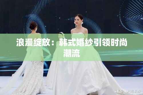 浪漫绽放:韩式婚纱引领时尚潮流