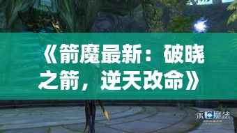 《箭魔最新：破晓之箭，逆天改命》