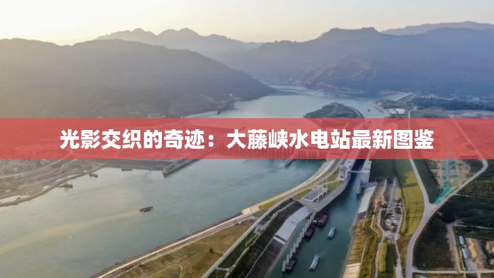 光影交织的奇迹:大藤峡水电站最新图鉴