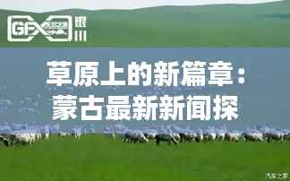 草原上的新篇章:蒙古最新新闻探秘