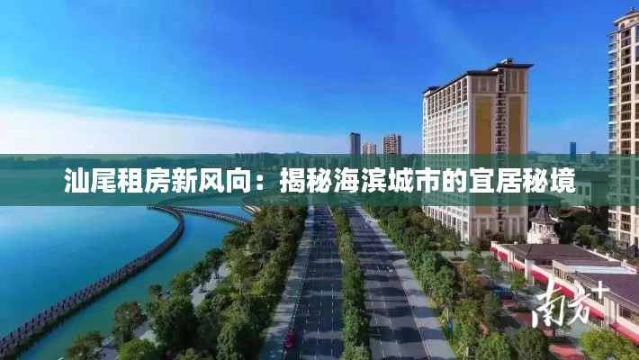 汕尾租房新风向:揭秘海滨城市的宜居秘境