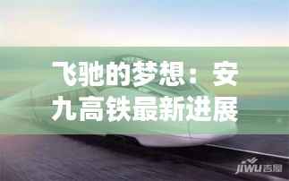 飞驰的梦想:安九高铁最新进展揭秘