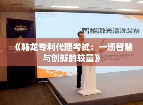 《韩龙专利代理考试:一场智慧与创新的较量》