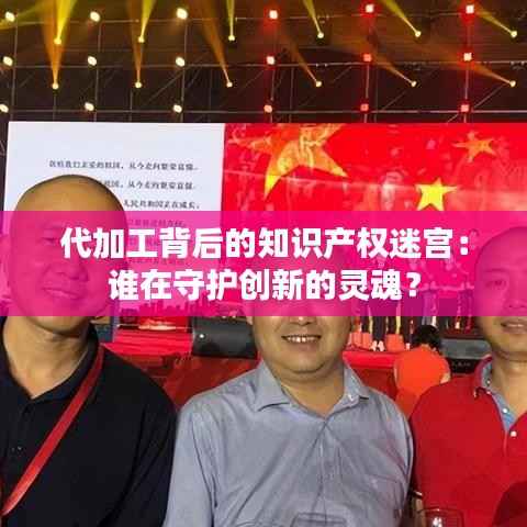 代加工背后的知识产权迷宫:谁在守护创新的灵魂?
