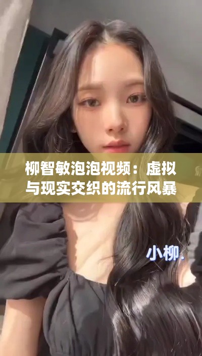 柳智敏泡泡视频:虚拟与现实交织的流行风暴