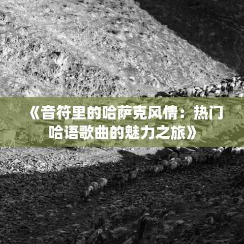 《音符里的哈萨克风情:热门哈语歌曲的魅力之旅》
