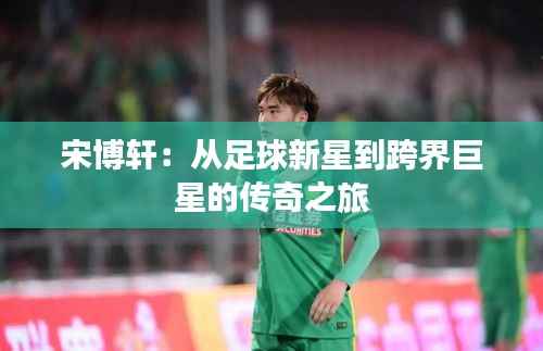 宋博轩:从足球新星到跨界巨星的传奇之旅