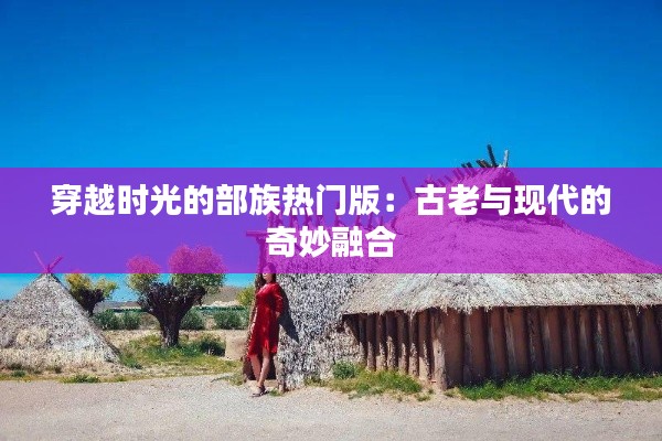 穿越时光的部族热门版:古老与现代的奇妙融合