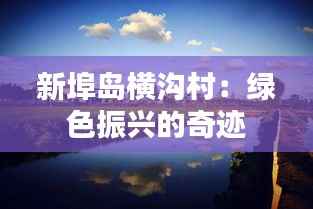 新埠岛横沟村:绿色振兴的奇迹