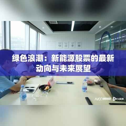 绿色浪潮:新能源股票的最新动向与未来展望