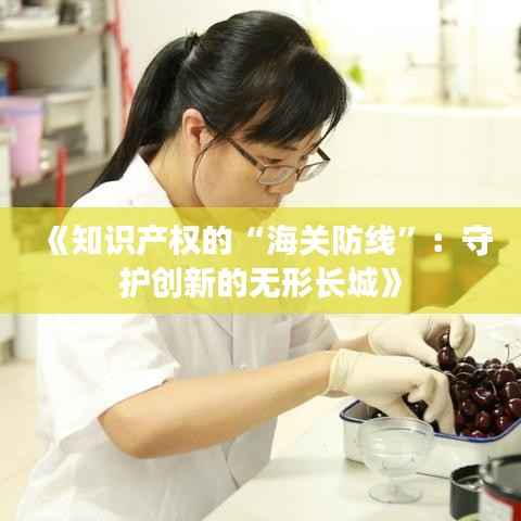 《知识产权的“海关防线”:守护创新的无形长城》