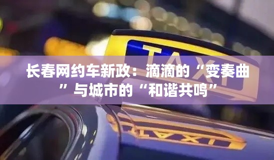 长春网约车新政:滴滴的“变奏曲”与城市的“和谐共鸣”