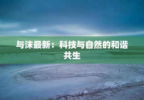 与沫最新:科技与自然的和谐共生