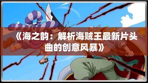 《海之韵：解析海贼王最新片头曲的创意风暴》