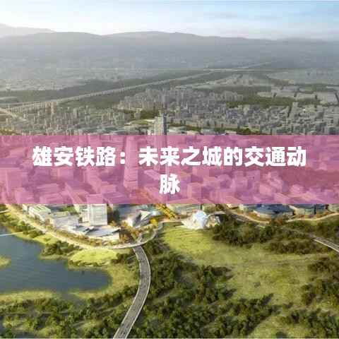 雄安铁路:未来之城的交通动脉