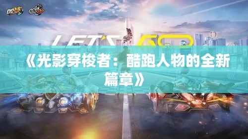 《光影穿梭者:酷跑人物的全新篇章》