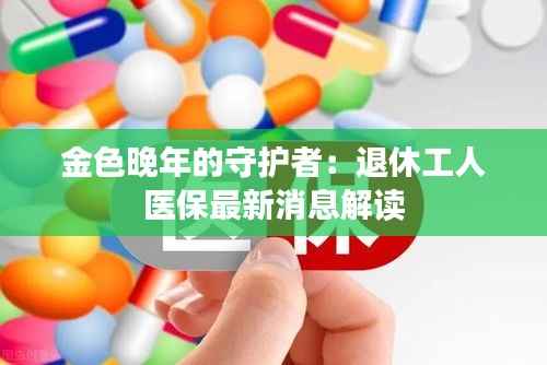 金色晚年的守护者:退休工人医保最新消息解读