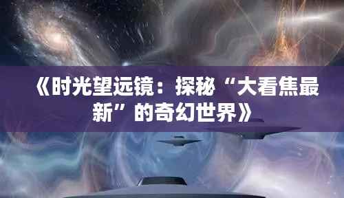 《时光望远镜:探秘“大看焦最新”的奇幻世界》