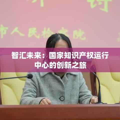 智汇未来:国家知识产权运行中心的创新之旅
