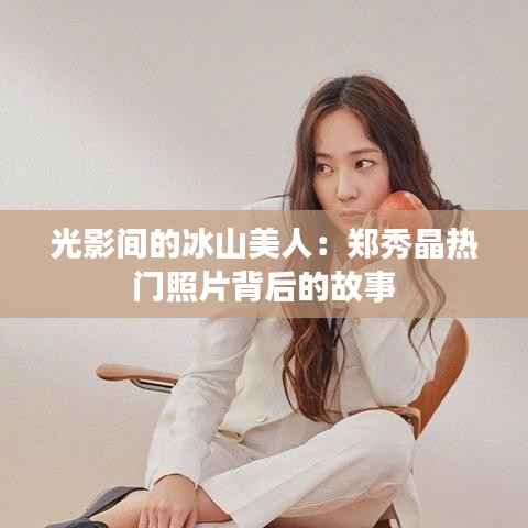 光影间的冰山美人:郑秀晶热门照片背后的故事
