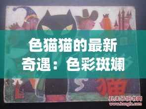色猫猫的最新奇遇:色彩斑斓的梦幻之旅