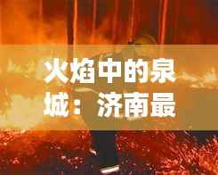 火焰中的泉城:济南最新大火的启示与反思
