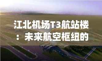 江北机场T3航站楼:未来航空枢纽的最新进展