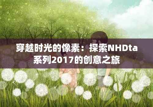 穿越时光的像素:探索NHDta系列2017的创意之旅