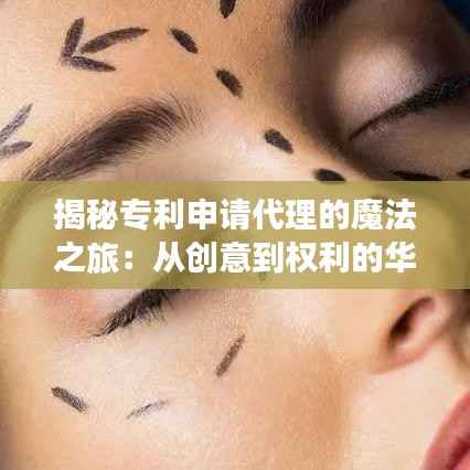 揭秘专利申请代理的魔法之旅:从创意到权利的华丽转身