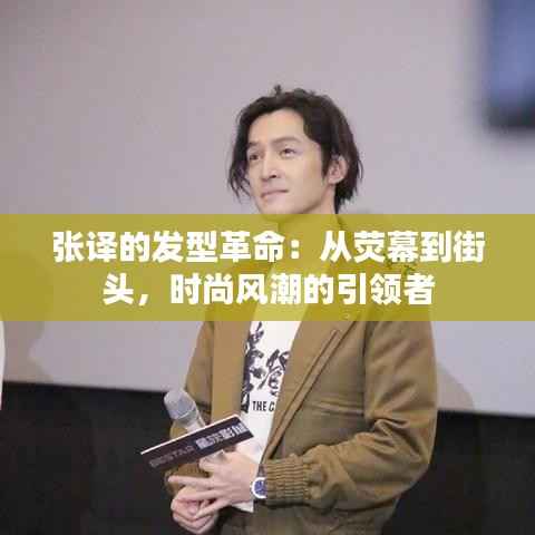 张译的发型革命:从荧幕到街头,时尚风潮的引领者