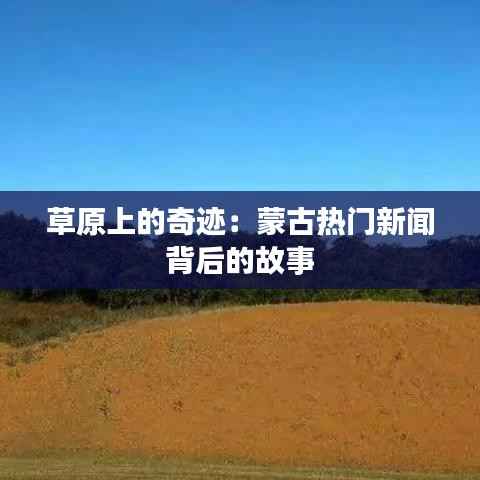 草原上的奇迹:蒙古热门新闻背后的故事