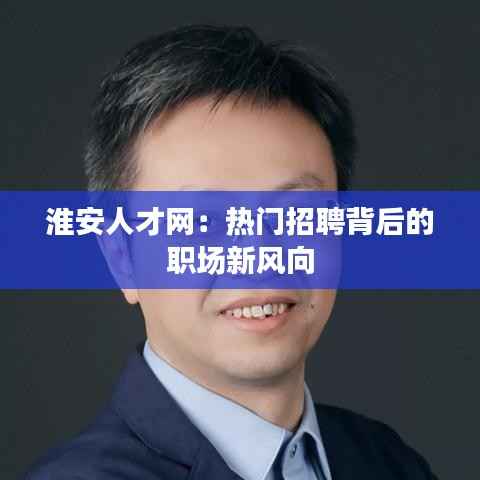 淮安人才网:热门招聘背后的职场新风向