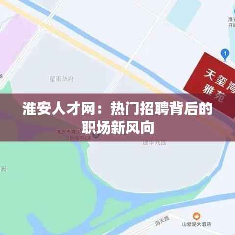 淮安人才网:热门招聘背后的职场新风向