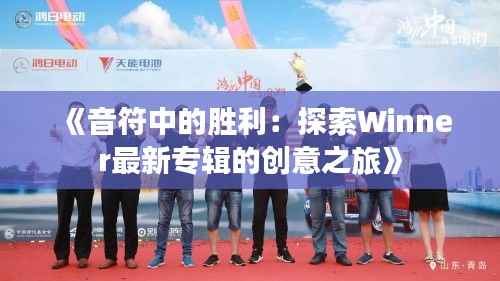 《音符中的胜利:探索Winner最新专辑的创意之旅》