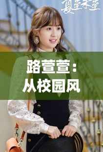 路萱萱:从校园风云到热搜榜首的青春偶像