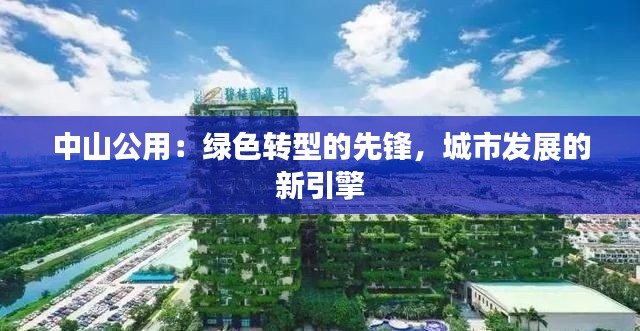 中山公用:绿色转型的先锋,城市发展的新引擎