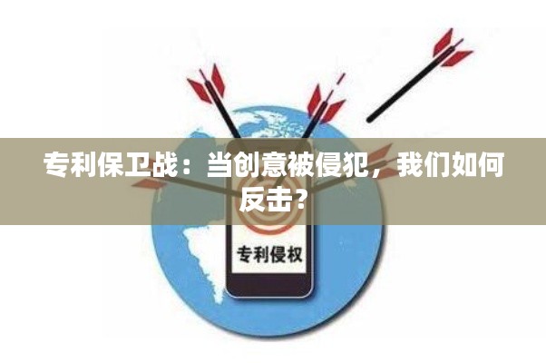 专利保卫战:当创意被侵犯,我们如何反击?