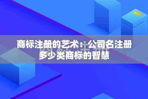 商标注册的艺术:公司名注册多少类商标的智慧