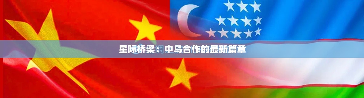 星际桥梁：中乌合作的最新篇章