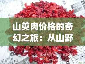山萸肉价格的奇幻之旅:从山野到市场的价值蜕变