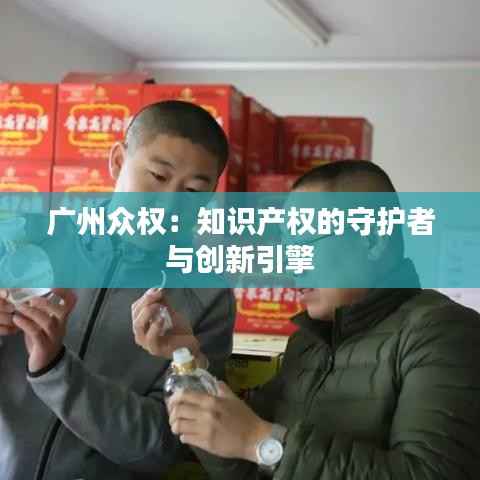 广州众权:知识产权的守护者与创新引擎