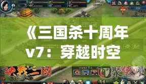 《三国杀十周年v7:穿越时空的棋局,再掀风云变幻》