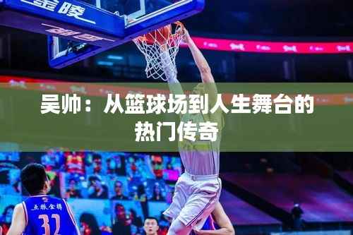 吴帅:从篮球场到人生舞台的热门传奇