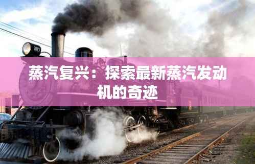 蒸汽复兴:探索最新蒸汽发动机的奇迹
