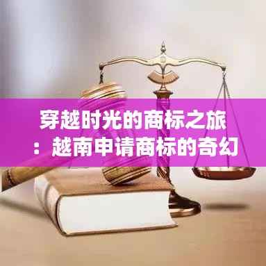 穿越时光的商标之旅:越南申请商标的奇幻漂流
