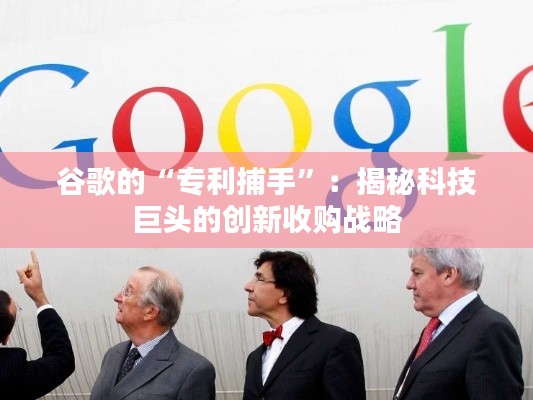 谷歌的“专利捕手”:揭秘科技巨头的创新收购战略