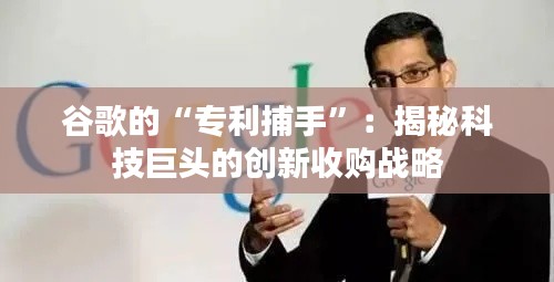 谷歌的“专利捕手”：揭秘科技巨头的创新收购战略