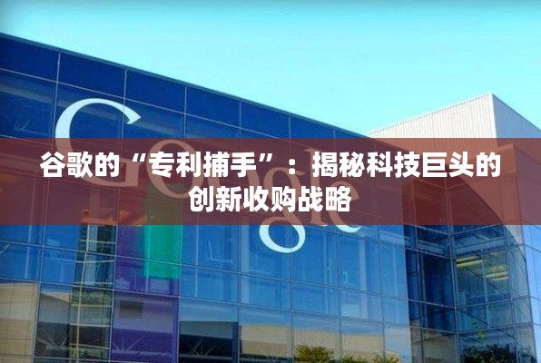 谷歌的“专利捕手”:揭秘科技巨头的创新收购战略