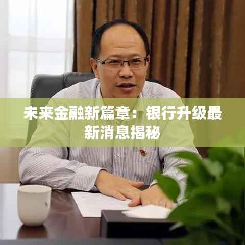 未来金融新篇章:银行升级最新消息揭秘