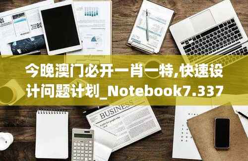 今晚澳门必开一肖一特,快速设计问题计划_Notebook7.337